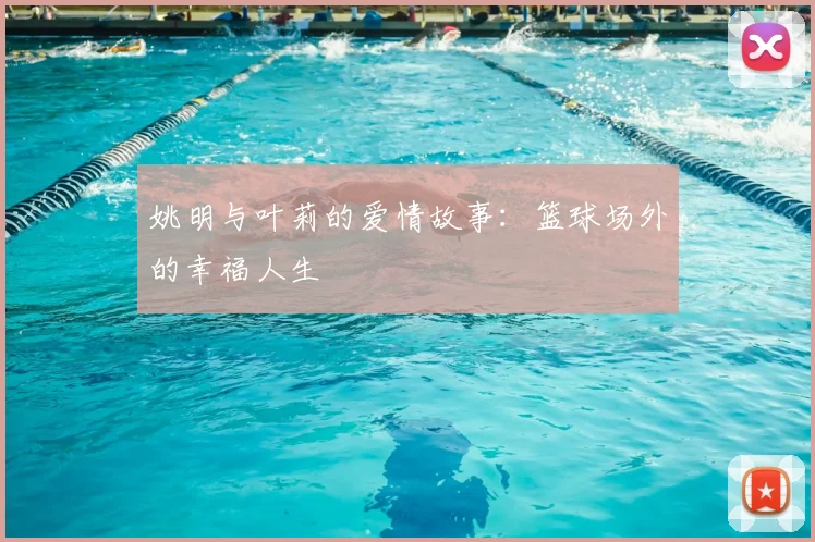 姚明与叶莉的爱情故事：篮球场外的幸福人生