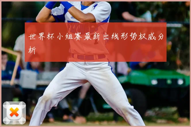 世界杯小组赛最新出线形势权威分析