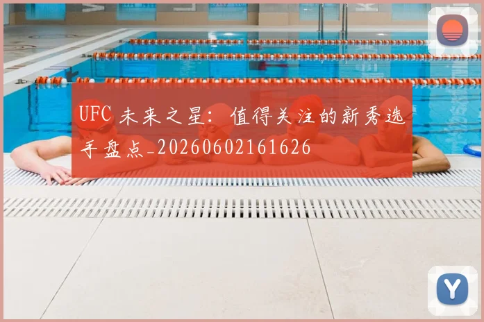 UFC 未来之星：值得关注的新秀选手盘点_20260602161626