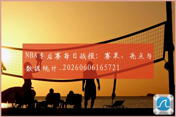 NBA季后赛每日战报：赛果、亮点与数据统计_20260606165721