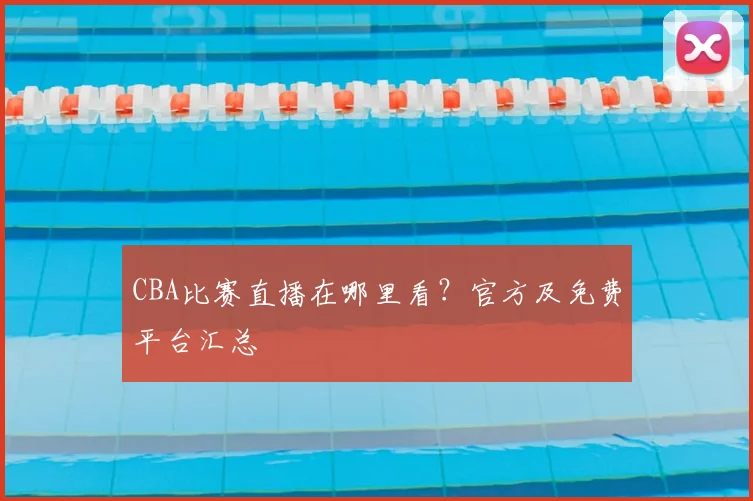 CBA比赛直播在哪里看？官方及免费平台汇总