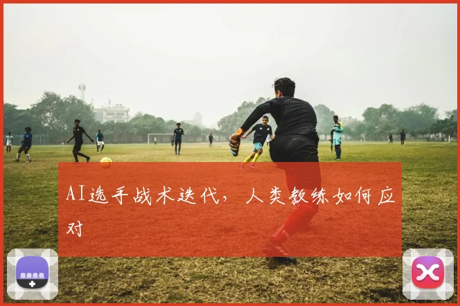 AI选手战术迭代，人类教练如何应对