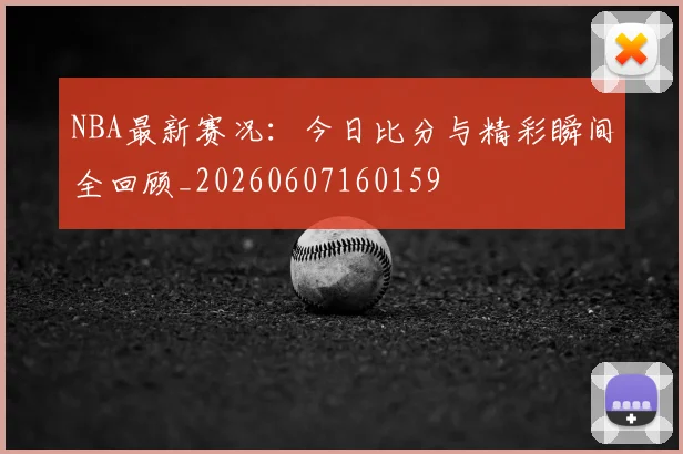 NBA最新赛况：今日比分与精彩瞬间全回顾_20260607160159