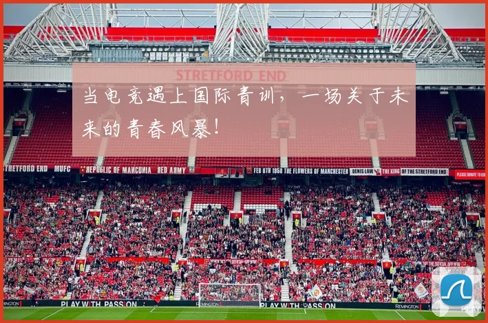 当电竞遇上国际青训，一场关于未来的青春风暴！