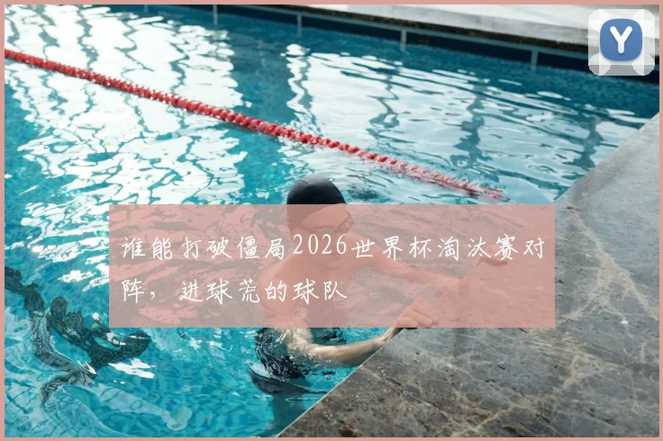 谁能打破僵局2026世界杯淘汰赛对阵，进球荒的球队