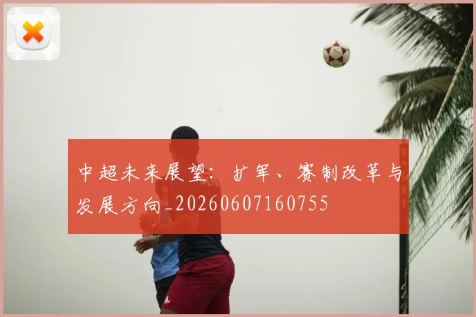 中超未来展望：扩军、赛制改革与发展方向_20260607160755