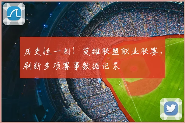 历史性一刻！英雄联盟职业联赛，刷新多项赛事数据记录
