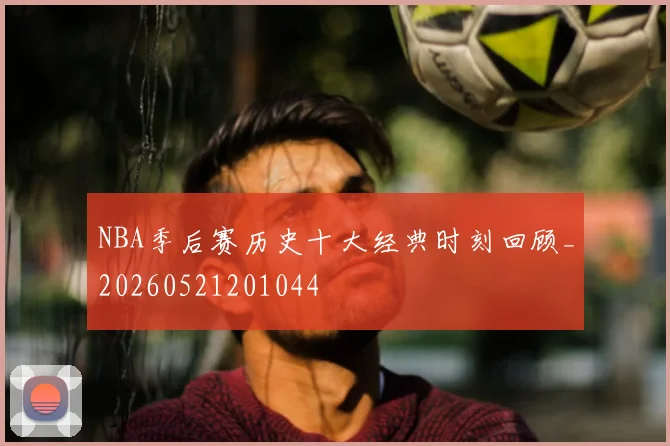 NBA季后赛历史十大经典时刻回顾_20260521201044