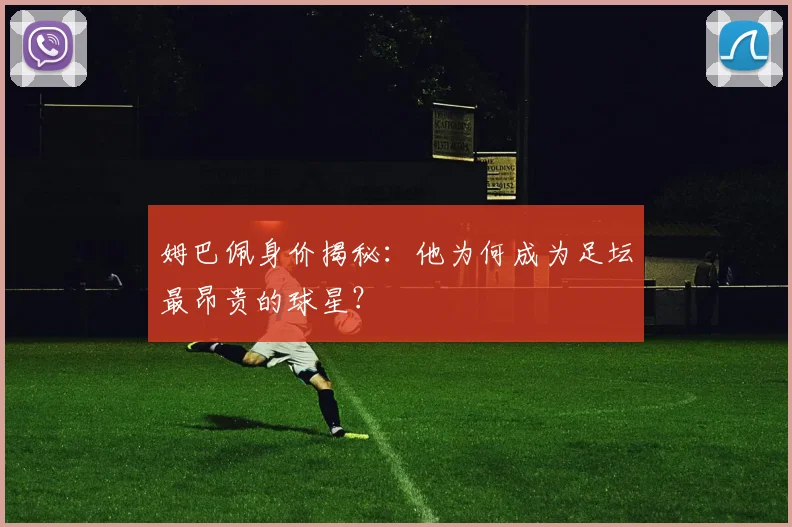 姆巴佩身价揭秘：他为何成为足坛最昂贵的球星？