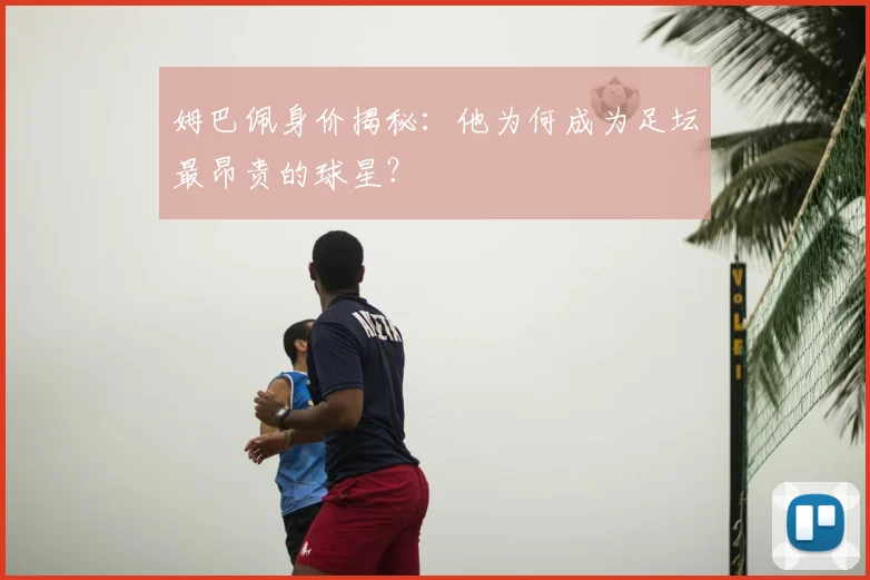 姆巴佩身价揭秘：他为何成为足坛最昂贵的球星？