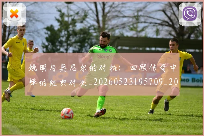 姚明与奥尼尔的对抗:回顾传奇中锋的经典对决_20260523195709_20260609132915