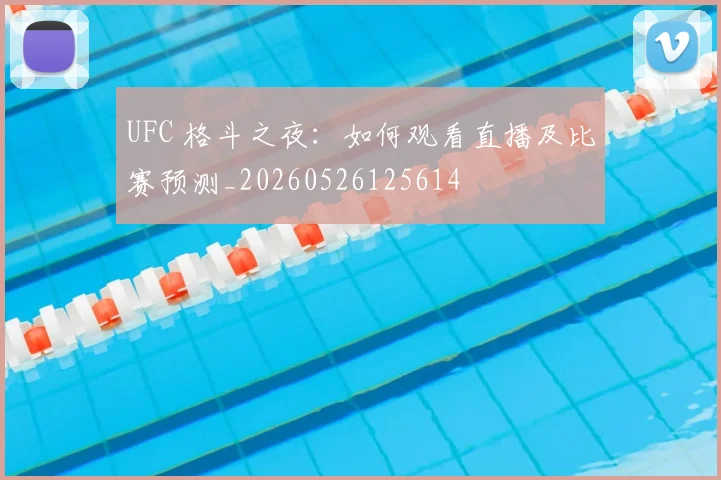 UFC 格斗之夜:如何观看直播及比赛预测_20260526125614