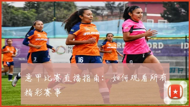意甲比赛直播指南：如何观看所有精彩赛事