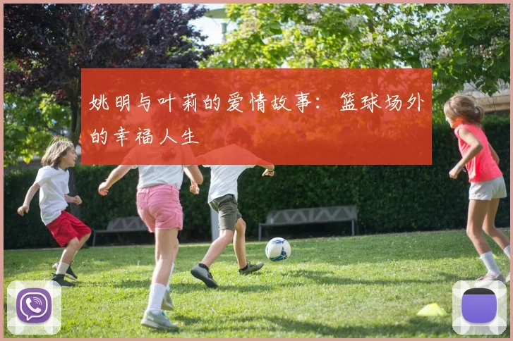 姚明与叶莉的爱情故事：篮球场外的幸福人生