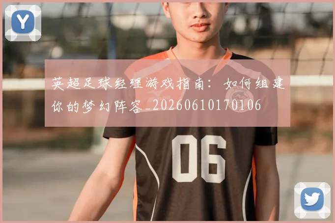 英超足球经理游戏指南：如何组建你的梦幻阵容_20260610170106