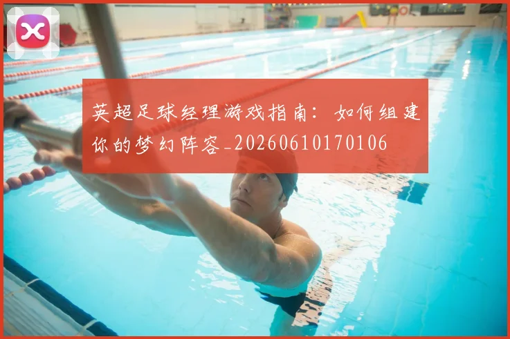 英超足球经理游戏指南：如何组建你的梦幻阵容_20260610170106