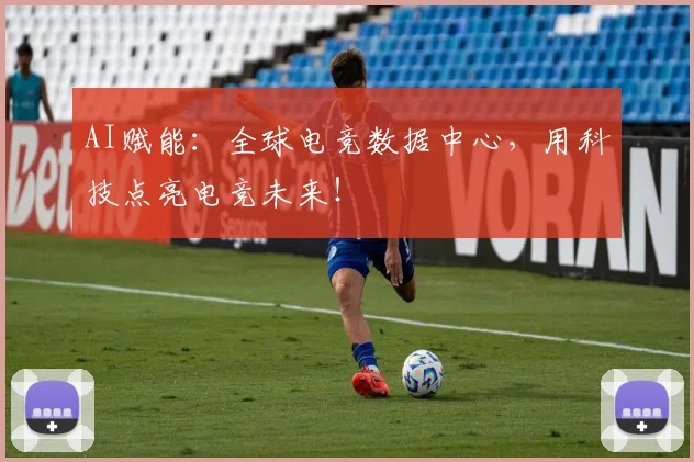 AI赋能：全球电竞数据中心，用科技点亮电竞未来！