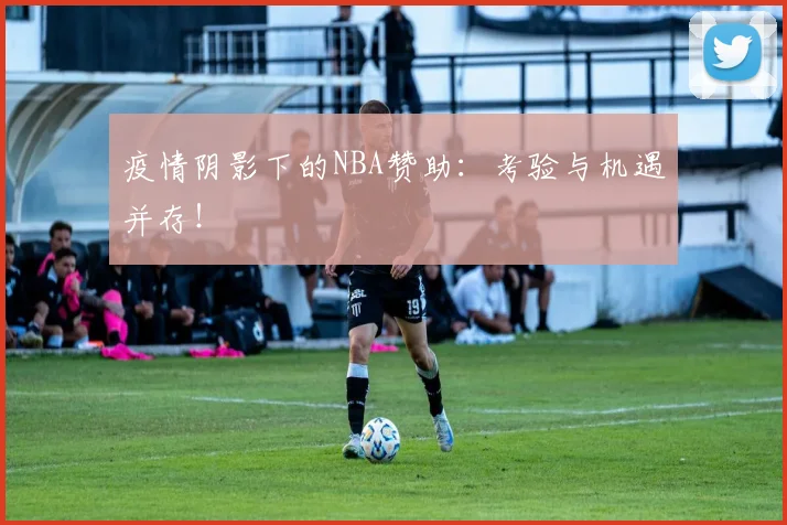 疫情阴影下的NBA赞助：考验与机遇并存！