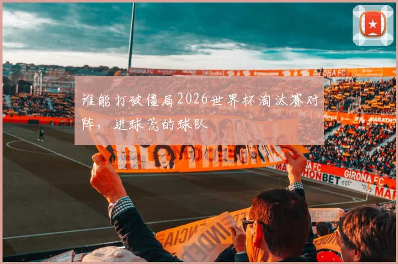 谁能打破僵局2026世界杯淘汰赛对阵，进球荒的球队