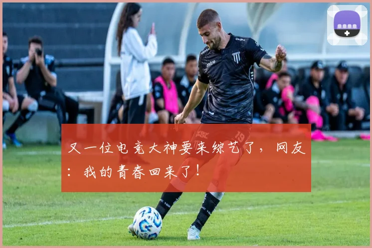 又一位电竞大神要来综艺了，网友：我的青春回来了！
