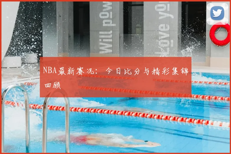 NBA最新赛况:今日比分与精彩集锦回顾