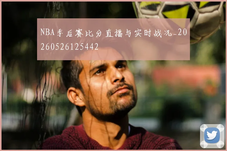 NBA季后赛比分直播与实时战况_20260526125442