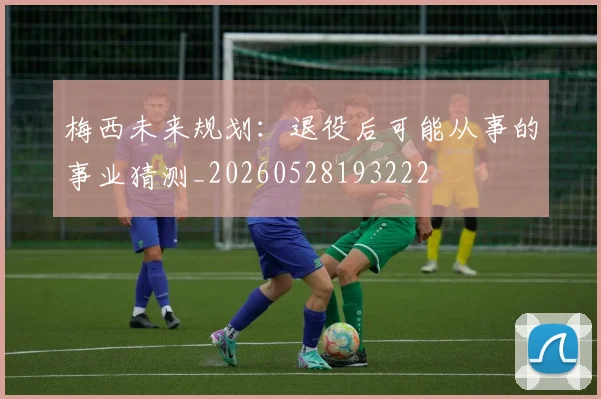 梅西未来规划：退役后可能从事的事业猜测_20260528193222