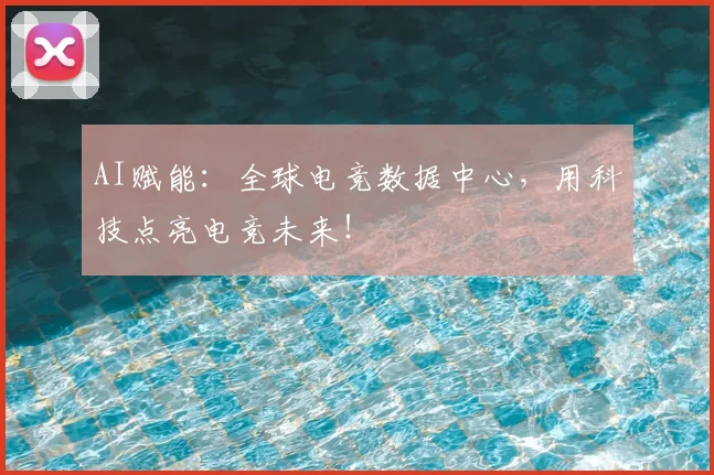 AI赋能：全球电竞数据中心，用科技点亮电竞未来！