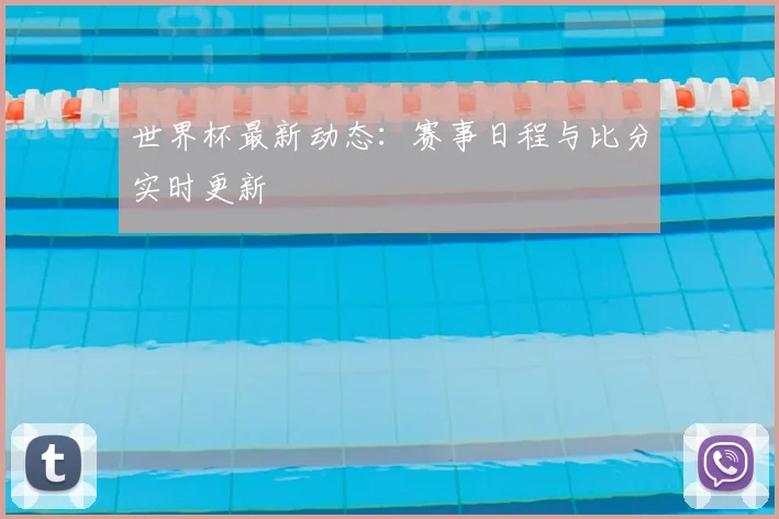 世界杯最新动态:赛事日程与比分实时更新