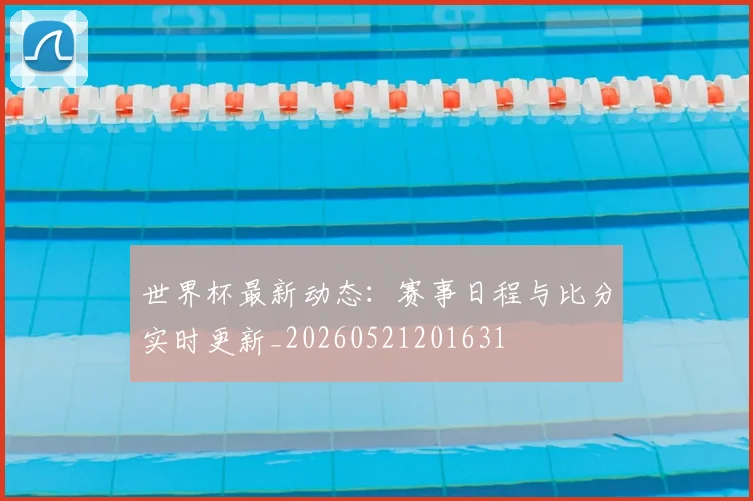 世界杯最新动态：赛事日程与比分实时更新_20260521201631