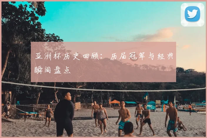 亚洲杯历史回顾：历届冠军与经典瞬间盘点