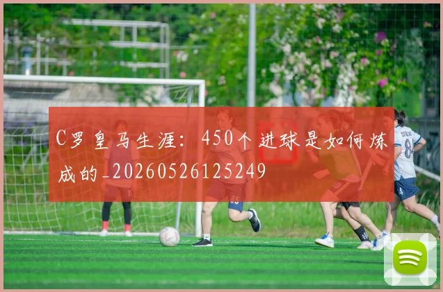 C罗皇马生涯：450个进球是如何炼成的_20260526125249