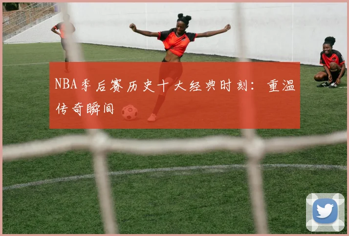NBA季后赛历史十大经典时刻：重温传奇瞬间