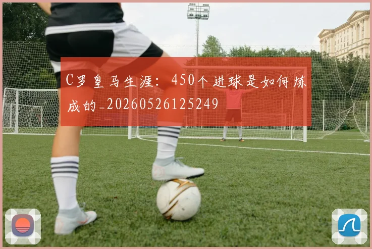 C罗皇马生涯：450个进球是如何炼成的_20260526125249