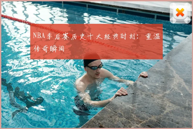NBA季后赛历史十大经典时刻：重温传奇瞬间