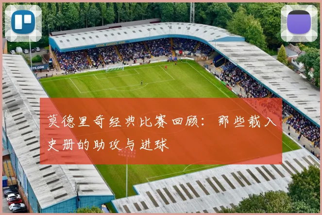 莫德里奇经典比赛回顾：那些载入史册的助攻与进球