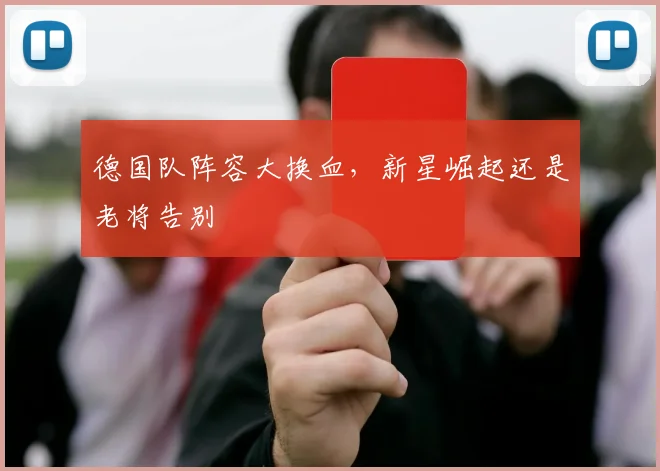 德国队阵容大换血，新星崛起还是老将告别
