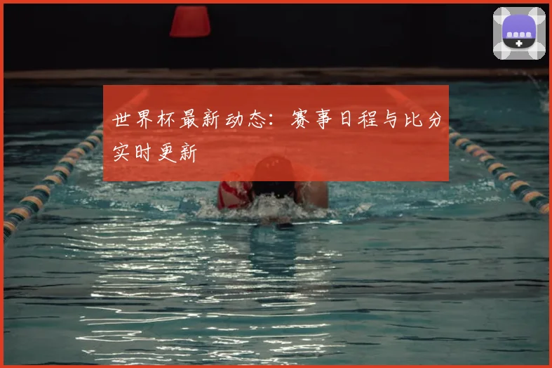 世界杯最新动态:赛事日程与比分实时更新