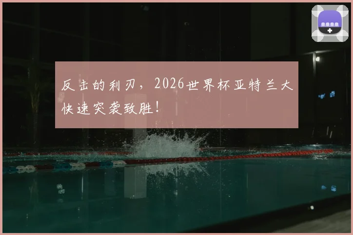 反击的利刃,2026世界杯亚特兰大快速突袭致胜!