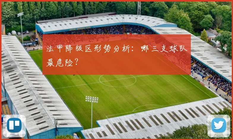 法甲降级区形势分析：哪三支球队最危险？