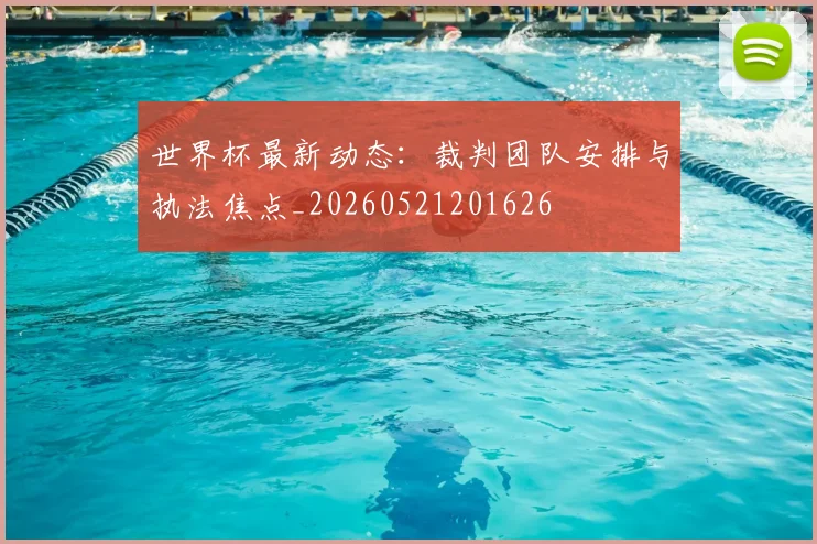 世界杯最新动态：裁判团队安排与执法焦点_20260521201626