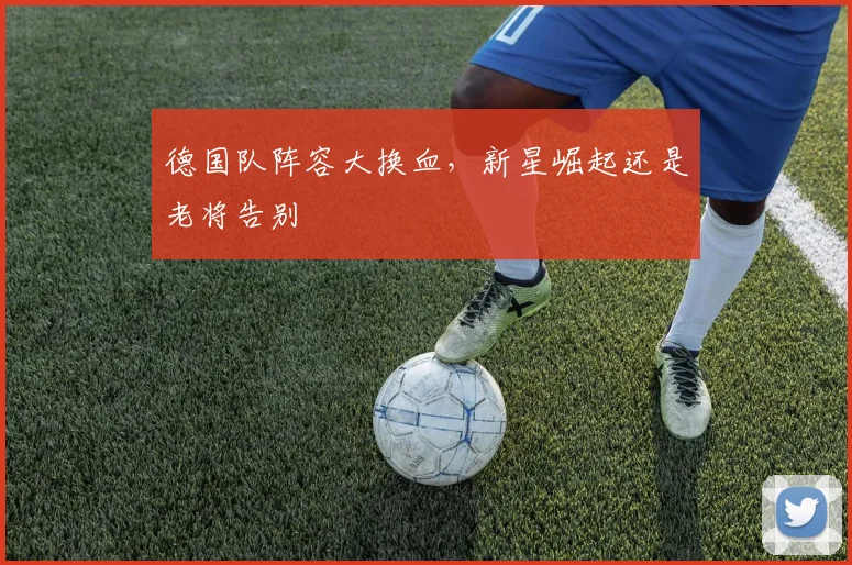 德国队阵容大换血，新星崛起还是老将告别