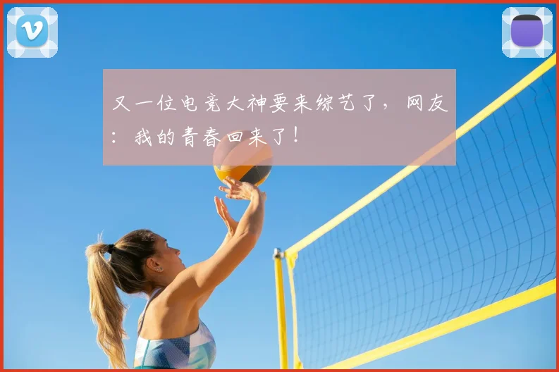 又一位电竞大神要来综艺了，网友：我的青春回来了！