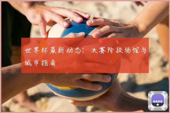 世界杯最新动态：决赛阶段场馆与城市指南
