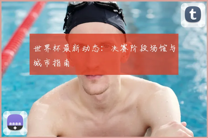世界杯最新动态：决赛阶段场馆与城市指南