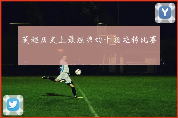 英超历史上最经典的十场逆转比赛