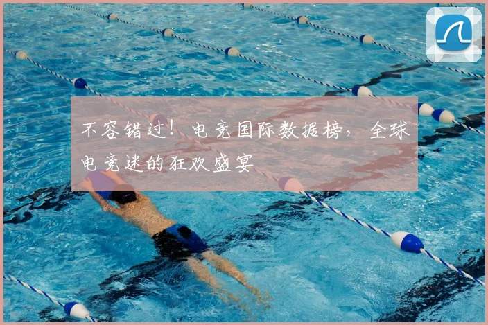 不容错过！电竞国际数据榜，全球电竞迷的狂欢盛宴