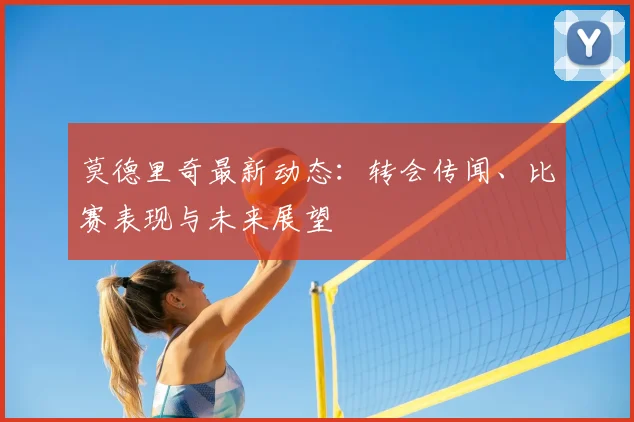 莫德里奇最新动态:转会传闻、比赛表现与未来展望