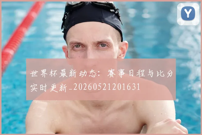 世界杯最新动态：赛事日程与比分实时更新_20260521201631